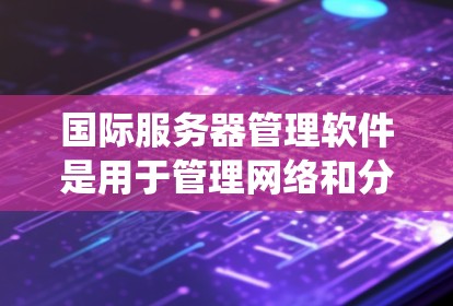 国际服务器管理软件是用于管理网络和分布式服务器的工具，涵盖了开源和基于Linux的软件。以下是对这些软件的系统介绍