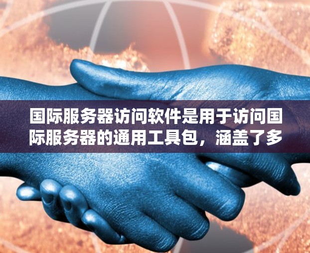 国际服务器访问软件是用于访问国际服务器的通用工具包，涵盖了多种操作系统和功能需求。以下是对这些软件包的详细总结