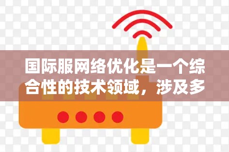 国际服网络优化是一个综合性的技术领域，涉及多个方面，从技术到工具和策略，逐步深入可以实现高效的国际服展示和用户体验。以下是一个分步的优化策略，帮助你系统地掌握国际服网络优化