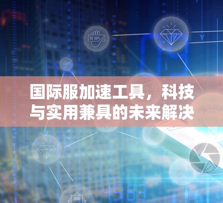 国际服加速工具，科技与实用兼具的未来解决方案