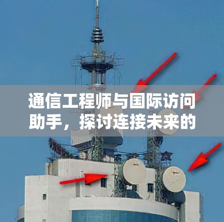 通信工程师与国际访问助手，探讨连接未来的机遇与挑战