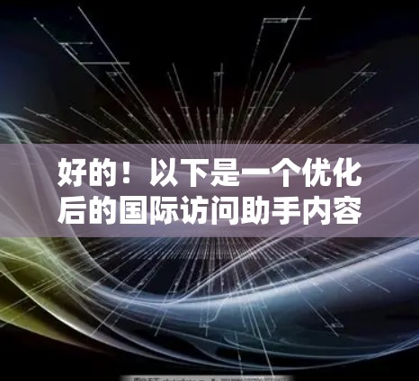 好的！以下是一个优化后的国际访问助手内容，分为几个部分，结构清晰，语言简洁，且易于理解和操作