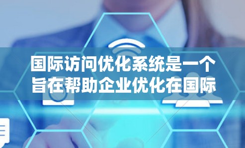 国际访问优化系统是一个旨在帮助企业优化在国际市场的活动管理，提升效率并增强竞争力的现代化工具。以下是对该系统的详细分析
