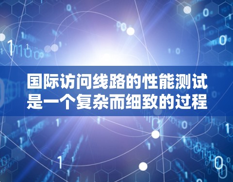 国际访问线路的性能测试是一个复杂而细致的过程，需要综合考虑服务器的稳定性和网络的连接。以下是一个逐步的测试流程