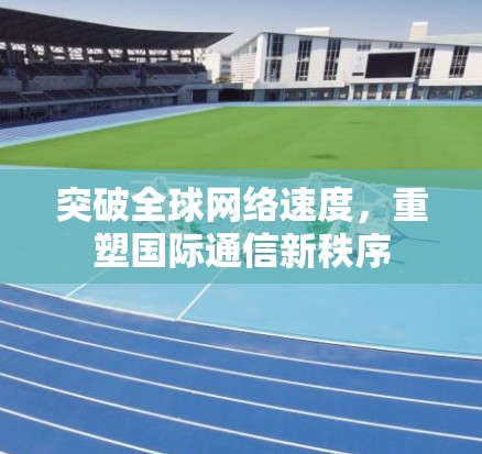 突破全球网络速度，重塑国际通信新秩序