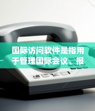 国际访问软件是指用于管理国际会议、报告、合作项目、diplomatic活动、学术活动等的专业工具。以下是一些国际访问软件的推荐，供您参考