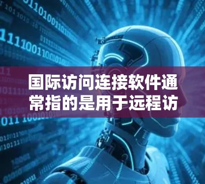 国际访问连接软件通常指的是用于远程访问国际服务器、云服务器或其他外部资源的工具。这些软件能够帮助用户在国内外之间建立虚拟机、部署应用程序或应用程序，从而实现国际访问。以下是一些常见的国际访问连接软件