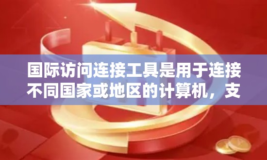 国际访问连接工具是用于连接不同国家或地区的计算机，支持跨国的数据和业务访问的工具。以下是对这些工具的详细分析
