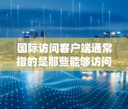 国际访问客户端通常指的是那些能够访问国际访问系统（如VisIt）的客户端，这些客户端通常用于在线服务、数据访问或应用集成等场景。以下是一些可能涉及的方面