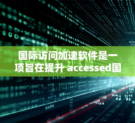 国际访问加速软件是一项旨在提升 accessed国际范围内网站速度和效率的高级技术工具。以下是对该主题的详细分析和总结