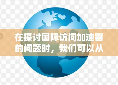 在探讨国际访问加速器的问题时，我们可以从多个角度进行深入分析，以帮助用户更好地理解这一概念及其背后的复杂性。以下是一个扩展和深化的分析