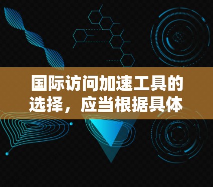 国际访问加速工具的选择，应当根据具体需求来决定。以下是一些综合考虑的因素和推荐