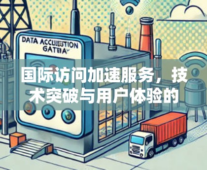 国际访问加速服务，技术突破与用户体验的完美结合