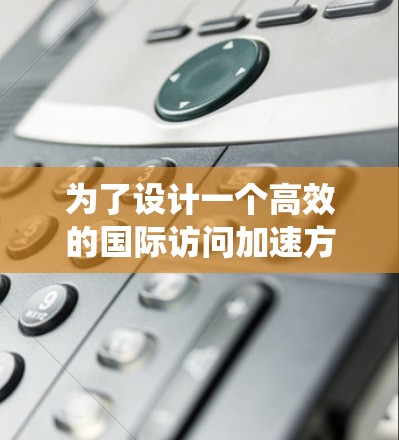 为了设计一个高效的国际访问加速方案，我们需要考虑多个因素，以确保访问的顺利进行并最大化利益。以下是一个系统的方案设计