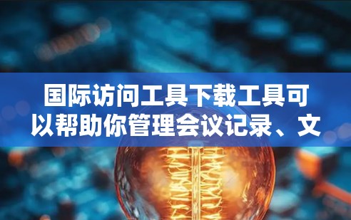 国际访问工具下载工具可以帮助你管理会议记录、文献引用、视频会议等。以下是一些常见的工具和下载链接，供你参考