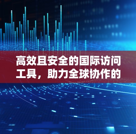 高效且安全的国际访问工具，助力全球协作的必备神器
