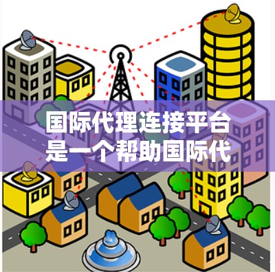 国际代理连接平台是一个帮助国际代理联系的工具，涵盖多个方面，包括注册、账户管理、联系和推广。以下是对这些平台的详细分析