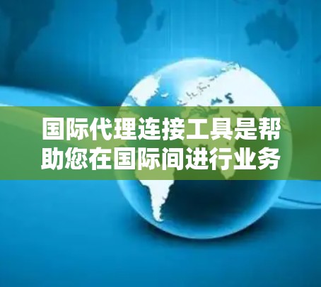 国际代理连接工具是帮助您在国际间进行业务合作的工具，主要功能包括