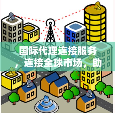 国际代理连接服务，连接全球市场，助您轻松拓展