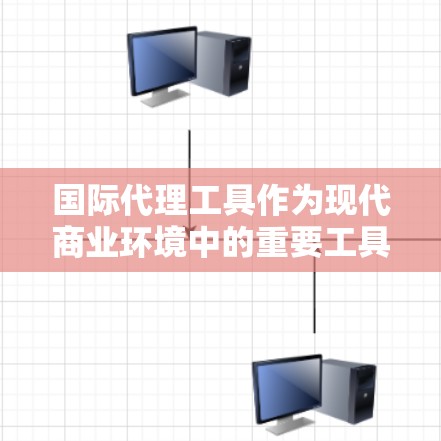 国际代理工具作为现代商业环境中的重要工具，为企业提供了高效、精准的市场管理方式。以下是对国际代理工具的详细分析和结构化概述