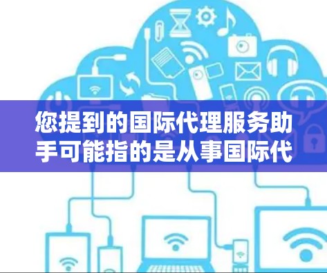 您提到的国际代理服务助手可能指的是从事国际代理业务的人士或机构。为了更好地帮助您，我需要了解以下信息