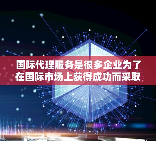 国际代理服务是很多企业为了在国际市场上获得成功而采取的策略之一。选择合适的国际代理公司，可以显著提升企业在中国、美国、欧洲、日本等国家的市场竞争力。以下是一些知名的国际代理公司推荐，供您参考
