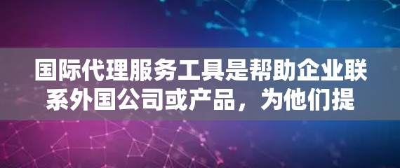 国际代理服务工具是帮助企业联系外国公司或产品，为他们提供服务的工具，广泛应用于商业、科技、医疗等多个领域。以下是对这些工具的详细总结