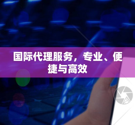 国际代理服务，专业、便捷与高效