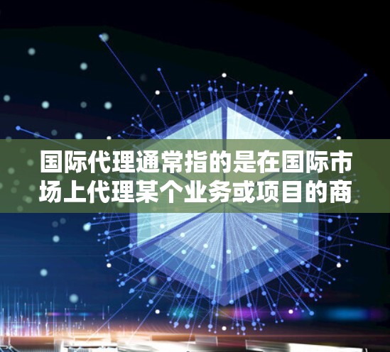 国际代理通常指的是在国际市场上代理某个业务或项目的商，通常是指在中国和国际市场上代理某个业务或项目。国际代理可以是法律、财务、咨询、营销、产品代理等领域，帮助企业在国际市场上获得支持和机会