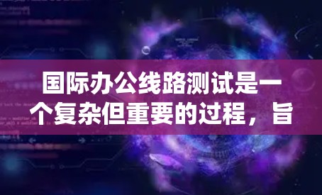 国际办公线路测试是一个复杂但重要的过程，旨在确保企业或机构的国际办公系统在不同地理和文化环境中稳定运行。以下是对国际办公线路测试的详细步骤和方法