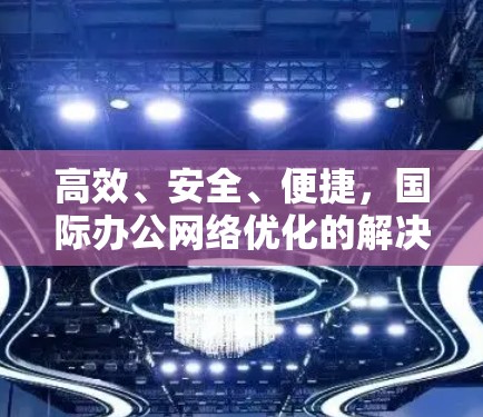 高效、安全、便捷，国际办公网络优化的解决方案