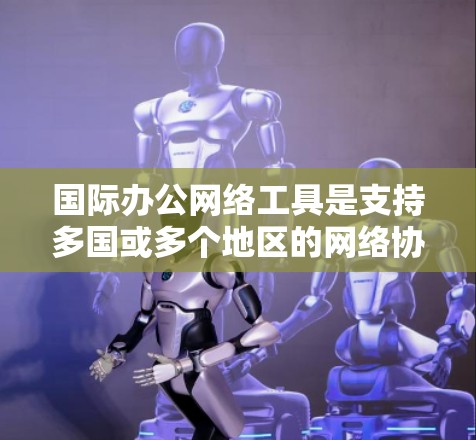 国际办公网络工具是支持多国或多个地区的网络协作工具，适用于不同国家的用户。以下是详细的分析和建议