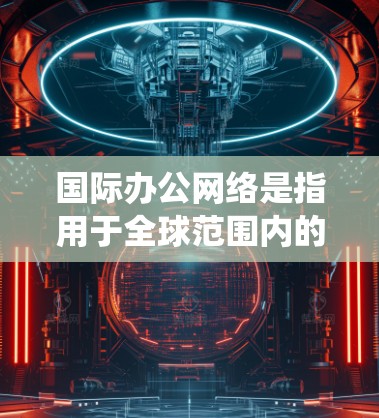 国际办公网络是指用于全球范围内的办公活动，旨在提供统一、高效的沟通方式。以下是一些国际办公网络的主要类型和特点