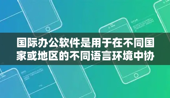 国际办公软件是用于在不同国家或地区的不同语言环境中协作和工作使用的工具。以下是一些常见的国际办公软件及其主要功能