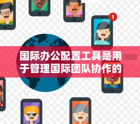 国际办公配置工具是用于管理国际团队协作的软件，帮助组织和团队成员实现跨文化和跨地域的沟通与协作。以下是对这些工具的详细介绍