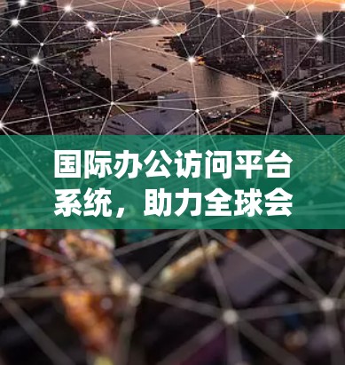 国际办公访问平台系统，助力全球会议管理与合规