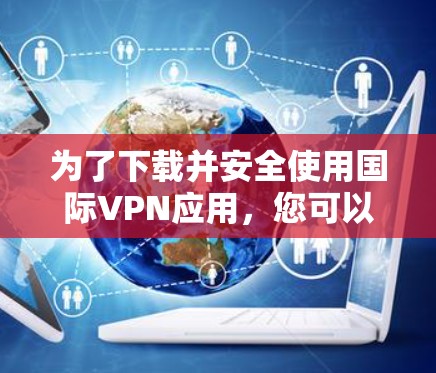 为了下载并安全使用国际VPN应用，您可以按照以下步骤操作