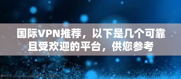 国际VPN推荐，以下是几个可靠且受欢迎的平台，供您参考