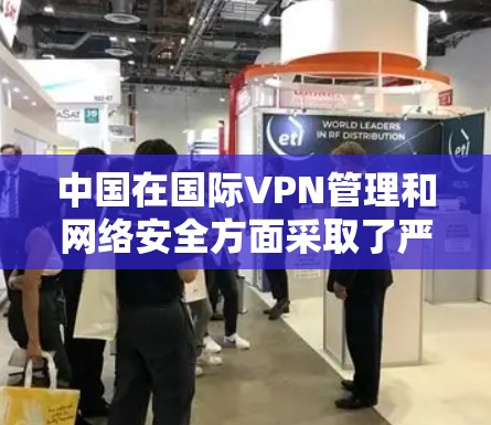 中国在国际VPN管理和网络安全方面采取了严格的措施，旨在保护国家网络安全和信息安全。以下是关于中国VPN管理的主要内容