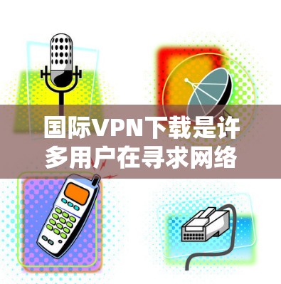 国际VPN下载是许多用户在寻求网络安全和隐私保护时的一个常见需求。以下是一些常见的国际VPN下载方式和推荐