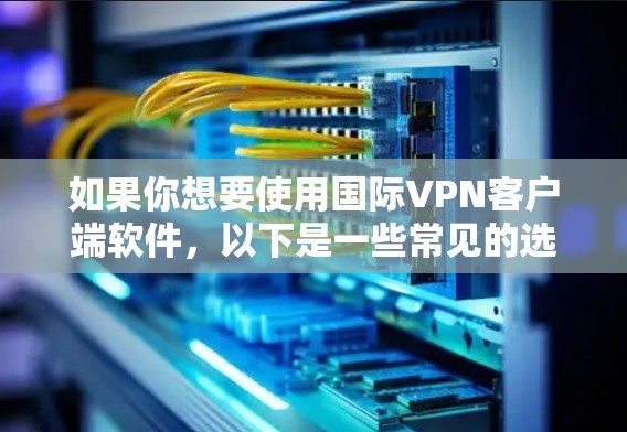 如果你想要使用国际VPN客户端软件，以下是一些常见的选择和建议