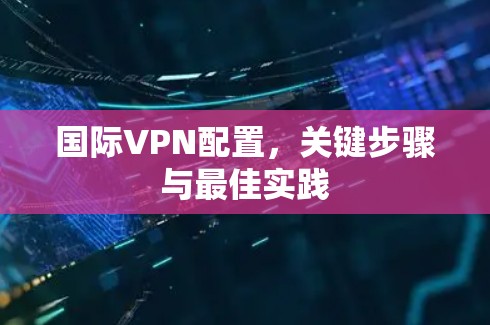 国际VPN配置，关键步骤与最佳实践