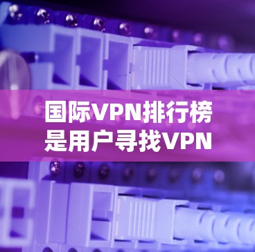 国际VPN排行榜是用户寻找VPN服务时的重要参考，以下是一个综合考虑的因素和平台概述