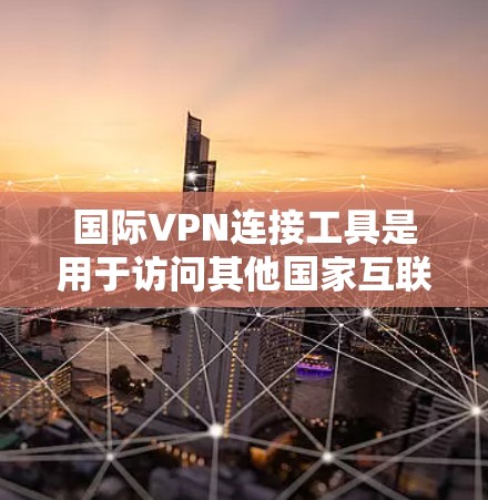 国际VPN连接工具是用于访问其他国家互联网的网络服务提供商。以下是详细的步骤指南