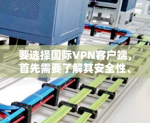 要选择国际VPN客户端，首先需要了解其安全性、可用性以及适合的使用场景。以下是一些推荐的国际VPN客户端和应用，涵盖国内和国际主流平台