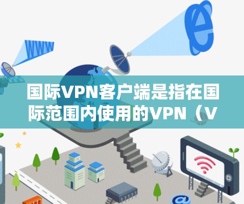 国际VPN客户端是指在国际范围内使用的VPN（Virtual Private Network）应用程序，用于提供加密通信和数据传输的服务，专为不同国家和地区设计