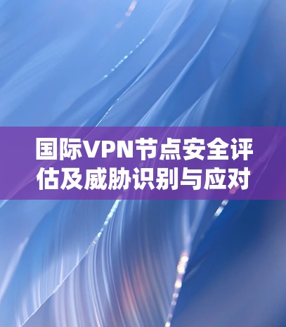 国际VPN节点安全评估及威胁识别与应对对策