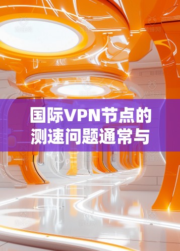 国际VPN节点的测速问题通常与网络环境和VPN的安全性相关。以下是一些可能的原因和影响