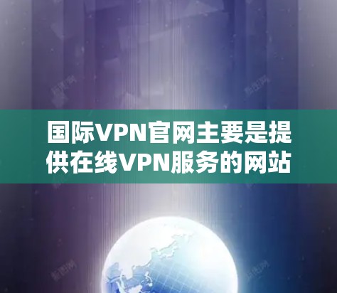 国际VPN官网主要是提供在线VPN服务的网站，这些网站通常允许用户从国外访问其他国家的网络。国际VPN官网的数量众多，主要分为国内和国际两大类。以下是关于国际VPN官网的一些信息