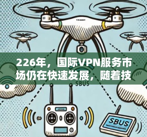 226年，国际VPN服务市场仍在快速发展，随着技术的进步和用户的需求变化，以下是一些226年推荐的国际VPN品牌及其特点，供您参考